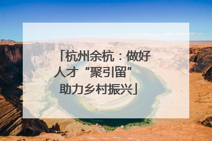 杭州余杭：做好人才“聚引留” 助力乡村振兴