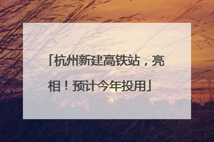 杭州新建高铁站，亮相！预计今年投用
