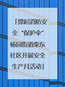 撑起消防安全“保护伞”杨园街道柴东社区开展安全生产月活动