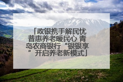 政银携手解民忧 普惠养老暖民心 青岛农商银行“银银享”开启养老新模式