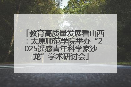 教育高质量发展看山西：太原师范学院举办“2025遥感青年科学家沙龙”学术研讨会