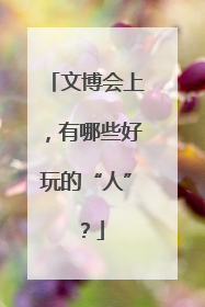 文博会上，有哪些好玩的“人”？