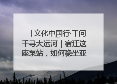 文化中国行·千问千寻大运河｜宿迁这座泵站，如何稳坐亚洲第一宝座？
