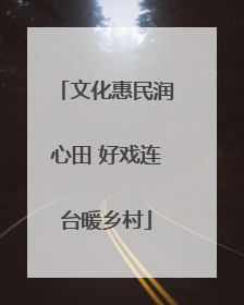 文化惠民润心田 好戏连台暖乡村