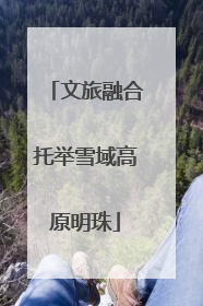 文旅融合托举雪域高原明珠
