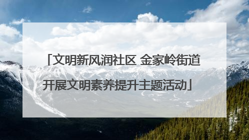 文明新风润社区 金家岭街道开展文明素养提升主题活动