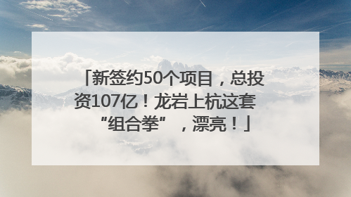 新签约50个项目，总投资107亿！龙岩上杭这套“组合拳”，漂亮！