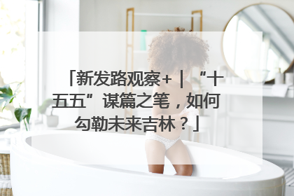 新发路观察+｜“十五五”谋篇之笔，如何勾勒未来吉林？