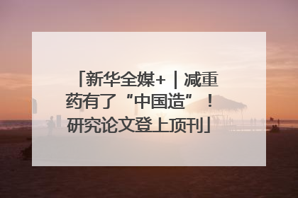 新华全媒+｜减重药有了“中国造”！研究论文登上顶刊