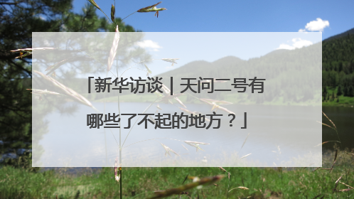 新华访谈｜天问二号有哪些了不起的地方？