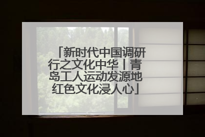 新时代中国调研行之文化中华丨青岛工人运动发源地红色文化浸人心