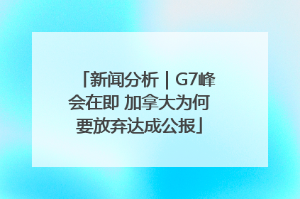 新闻分析｜G7峰会在即 加拿大为何要放弃达成公报