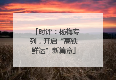 时评：杨梅专列，开启“高铁鲜运”新篇章
