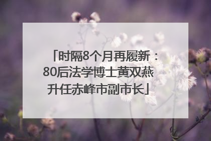 时隔8个月再履新：80后法学博士黄双燕升任赤峰市副市长