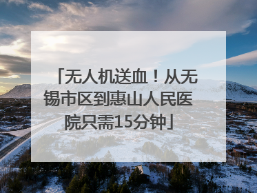无人机送血！从无锡市区到惠山人民医院只需15分钟