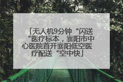 无人机9分钟“闪送“医疗标本，襄阳市中心医院首开襄阳低空医疗配送“空中快