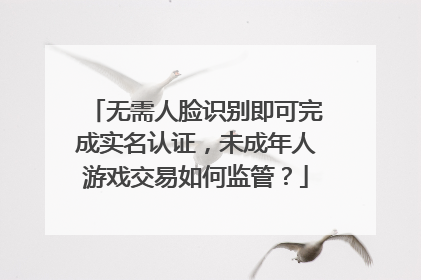 无需人脸识别即可完成实名认证，未成年人游戏交易如何监管？