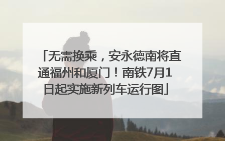 无需换乘，安永德南将直通福州和厦门！南铁7月1日起实施新列车运行图