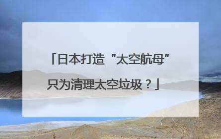 日本打造“太空航母”只为清理太空垃圾？