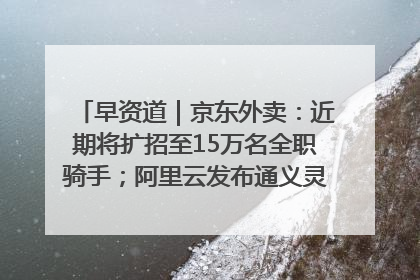 早资道｜京东外卖：近期将扩招至15万名全职骑手；阿里云发布通义灵码AI IDE