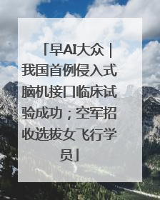 早AI大众｜我国首例侵入式脑机接口临床试验成功；空军招收选拔女飞行学员