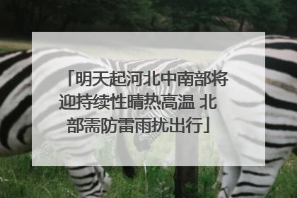明天起河北中南部将迎持续性晴热高温 北部需防雷雨扰出行
