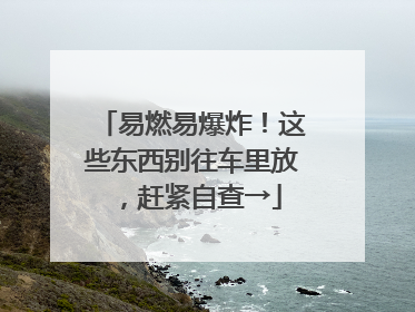 易燃易爆炸！这些东西别往车里放，赶紧自查→