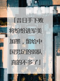 昔日手下败将纷纷进军美加墨，留给中国男足的弱队真的不多了