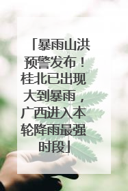 暴雨山洪预警发布！桂北已出现大到暴雨，广西进入本轮降雨最强时段