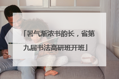 暑气渐浓书韵长，省第九届书法高研班开班