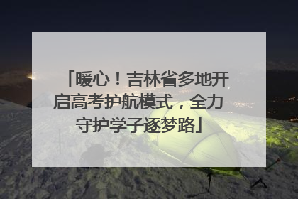 暖心！吉林省多地开启高考护航模式，全力守护学子逐梦路