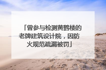 曾参与检测黄鹤楼的老牌建筑设计院，因防火规范疏漏被罚