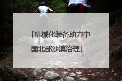 机械化装备助力中国北部沙漠治理