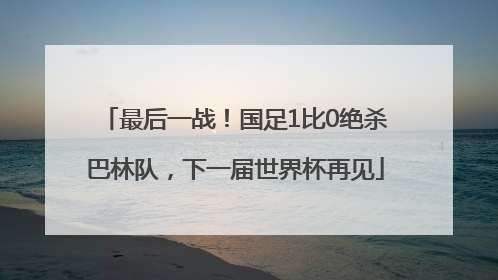 最后一战！国足1比0绝杀巴林队，下一届世界杯再见