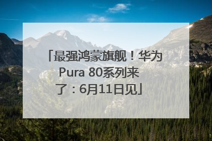 最强鸿蒙旗舰！华为Pura 80系列来了：6月11日见