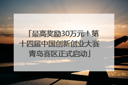最高奖励30万元！第十四届中国创新创业大赛青岛赛区正式启动