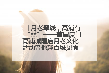月老牵线，高浦有“囍”——首届厦门高浦城隍庙月老文化活动暨他趣百城见面会隆重举办