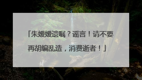 朱媛媛遗嘱？谣言！请不要再胡编乱造，消费逝者！