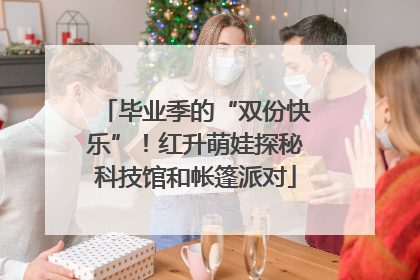 毕业季的“双份快乐”！红升萌娃探秘科技馆和帐篷派对