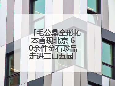 毛公鼎全形拓本首现北京 60余件金石珍品走进三山五园