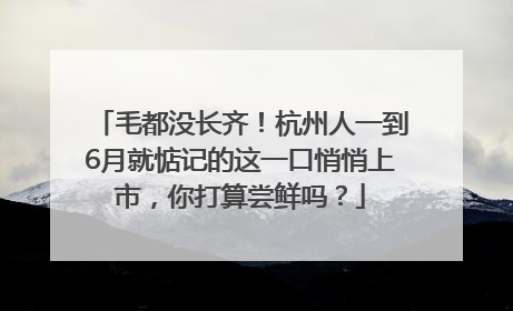 毛都没长齐！杭州人一到6月就惦记的这一口悄悄上市，你打算尝鲜吗？