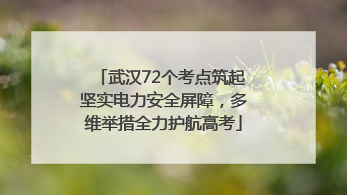 武汉72个考点筑起坚实电力安全屏障，多维举措全力护航高考