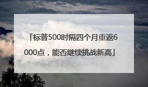 标普500时隔四个月重返6000点，能否继续挑战新高