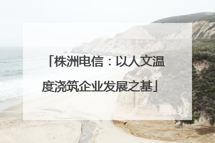 株洲电信：以人文温度浇筑企业发展之基