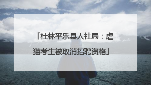 桂林平乐县人社局：虐猫考生被取消招聘资格
