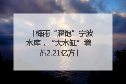 梅雨“灌饱”宁波水库，“大水缸”增蓄2.21亿方