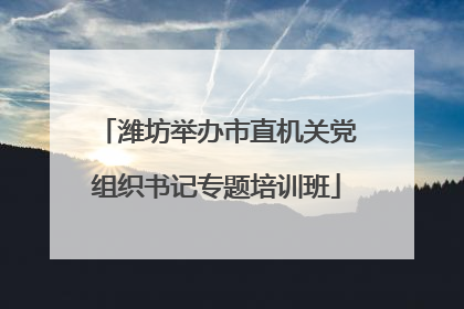 潍坊举办市直机关党组织书记专题培训班