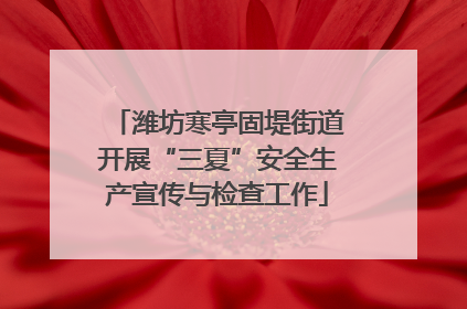 潍坊寒亭固堤街道开展“三夏”安全生产宣传与检查工作