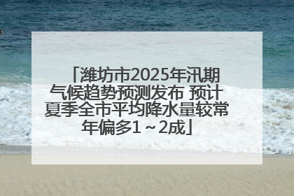 潍坊市2025年汛期气候趋势预测发布 预计夏季全市平均降水量较常年偏多1～2成
