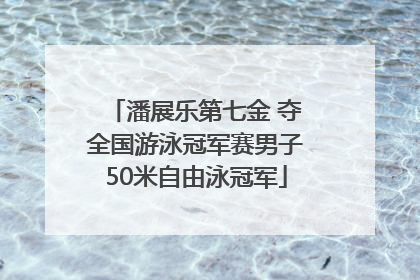 潘展乐第七金 夺全国游泳冠军赛男子50米自由泳冠军